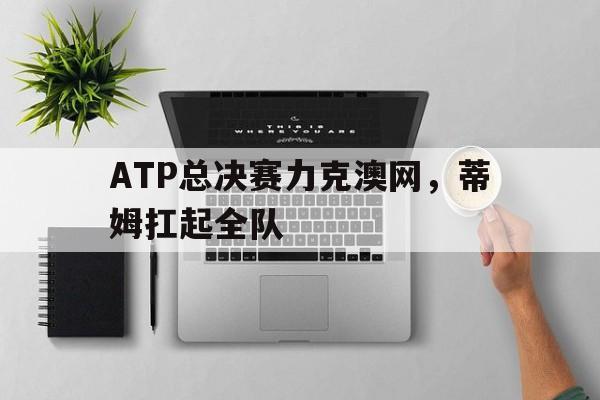 ATP总决赛力克澳网，蒂姆扛起全队